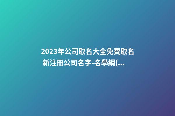 2023年公司取名大全免費取名 新注冊公司名字-名學網(wǎng)